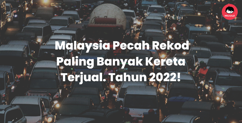 Kaya-Kaya Orang Malaysia, Tahun 2022 Sebanyak 720,658 Buah Kereta Dibeli Di Malaysia! - Pecah Rekod Baru